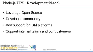 © 2016 IBM Corporation 36
• Leverage Open Source
• Develop in community
• Add support for IBM platforms
• Support internal teams and our customers
Node.js IBM – Development Model
 
