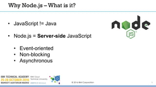 © 2016 IBM Corporation 5
Why Node.js – What is it?
• JavaScript != Java
• Node.js = Server-side JavaScript
• Event-oriented
• Non-blocking
• Asynchronous
 