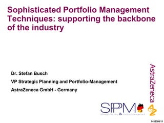 Sophisticated Portfolio Management
Techniques: supporting the backbone
of the industry
Dr. Stefan Busch
VP Strategic Planning and Portfolio-Management
AstraZeneca GmbH - Germany
1455300/11
 
