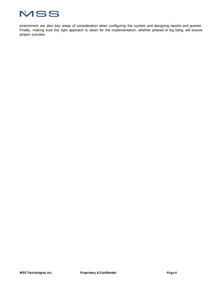 MSS Technologies, Inc. Proprietary & Confidential Page 4
environment are also key areas of consideration when configuring the system and designing reports and queries.
Finally, making sure the right approach is taken for the implementation, whether phased or big bang, will ensure
project success.
 