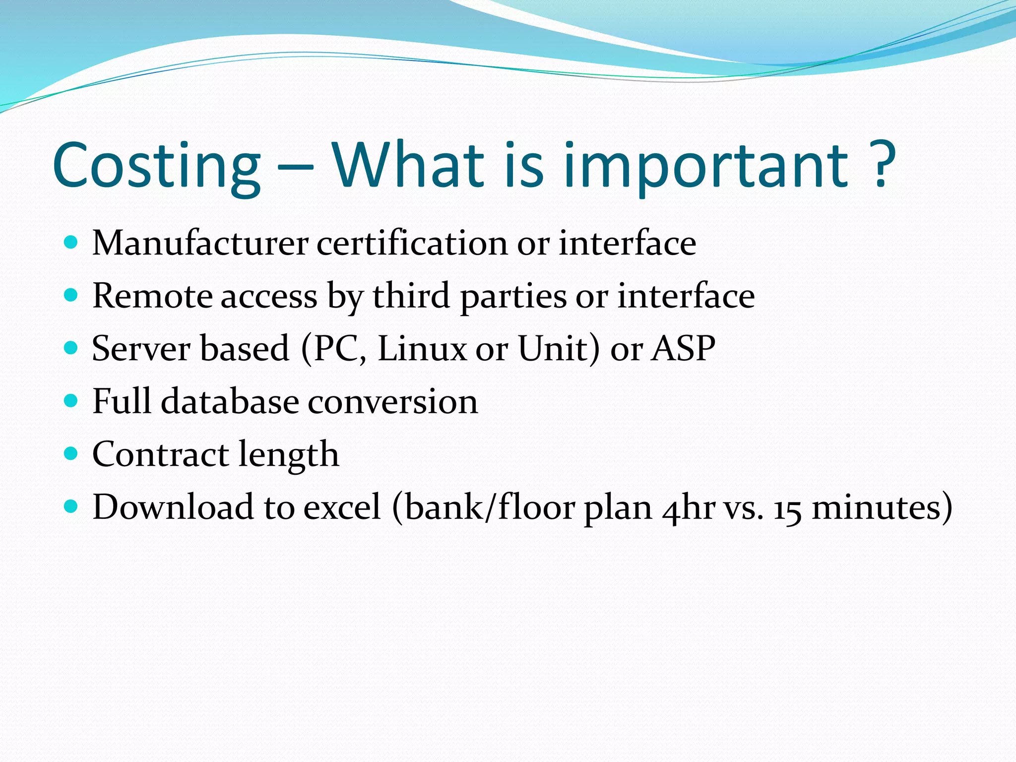 Costing – What is important ?
 Manufacturer certification or interface
 Remote access by third parties or interface
 Server based (PC, Linux or Unit) or ASP
 Full database conversion
 Contract length
 Download to excel (bank/floor plan 4hr vs. 15 minutes)
 