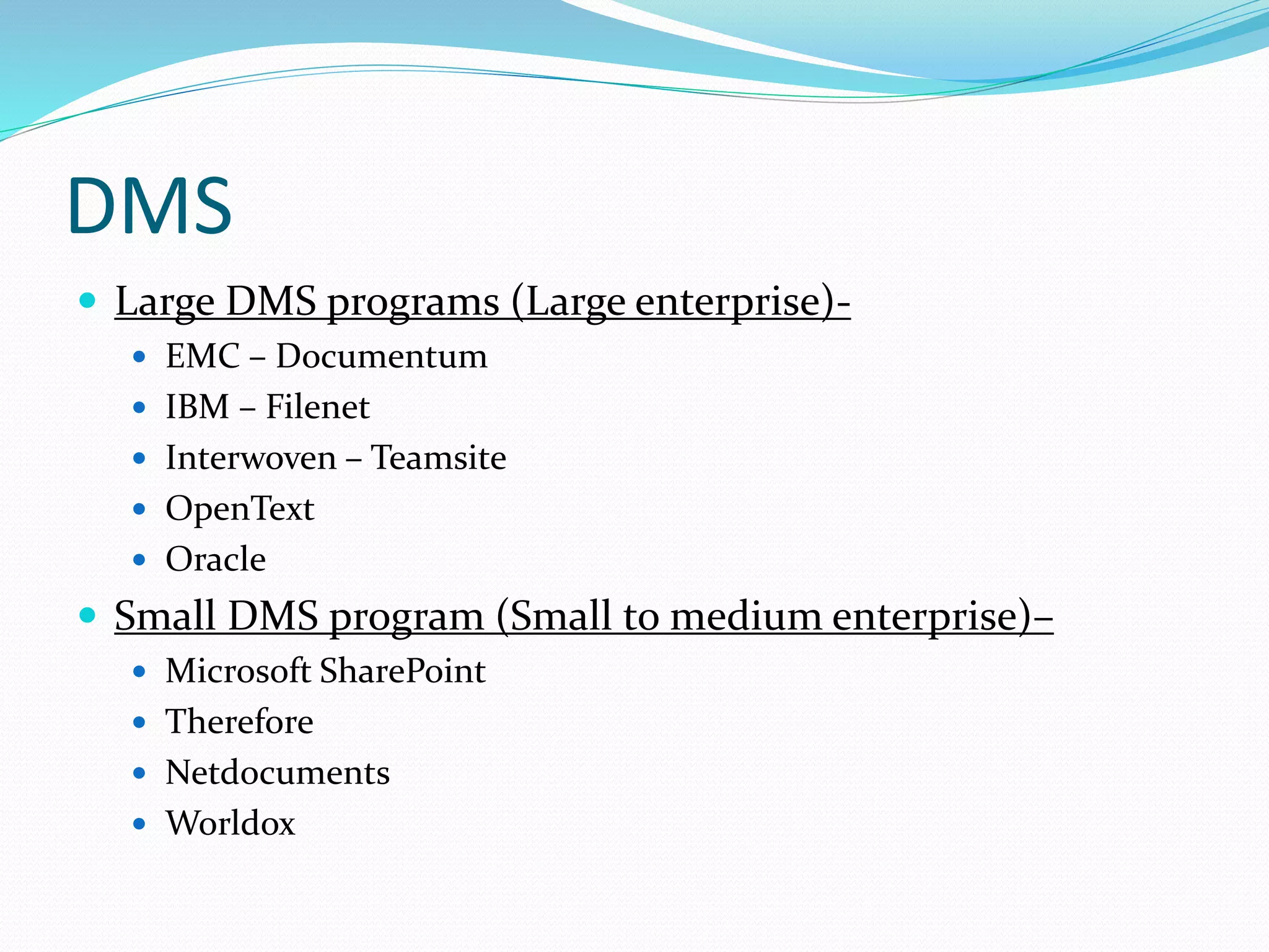 DMS
 Large DMS programs (Large enterprise)-
 EMC – Documentum
 IBM – Filenet
 Interwoven – Teamsite
 OpenText
 Oracle
 Small DMS program (Small to medium enterprise)–
 Microsoft SharePoint
 Therefore
 Netdocuments
 Worldox
 