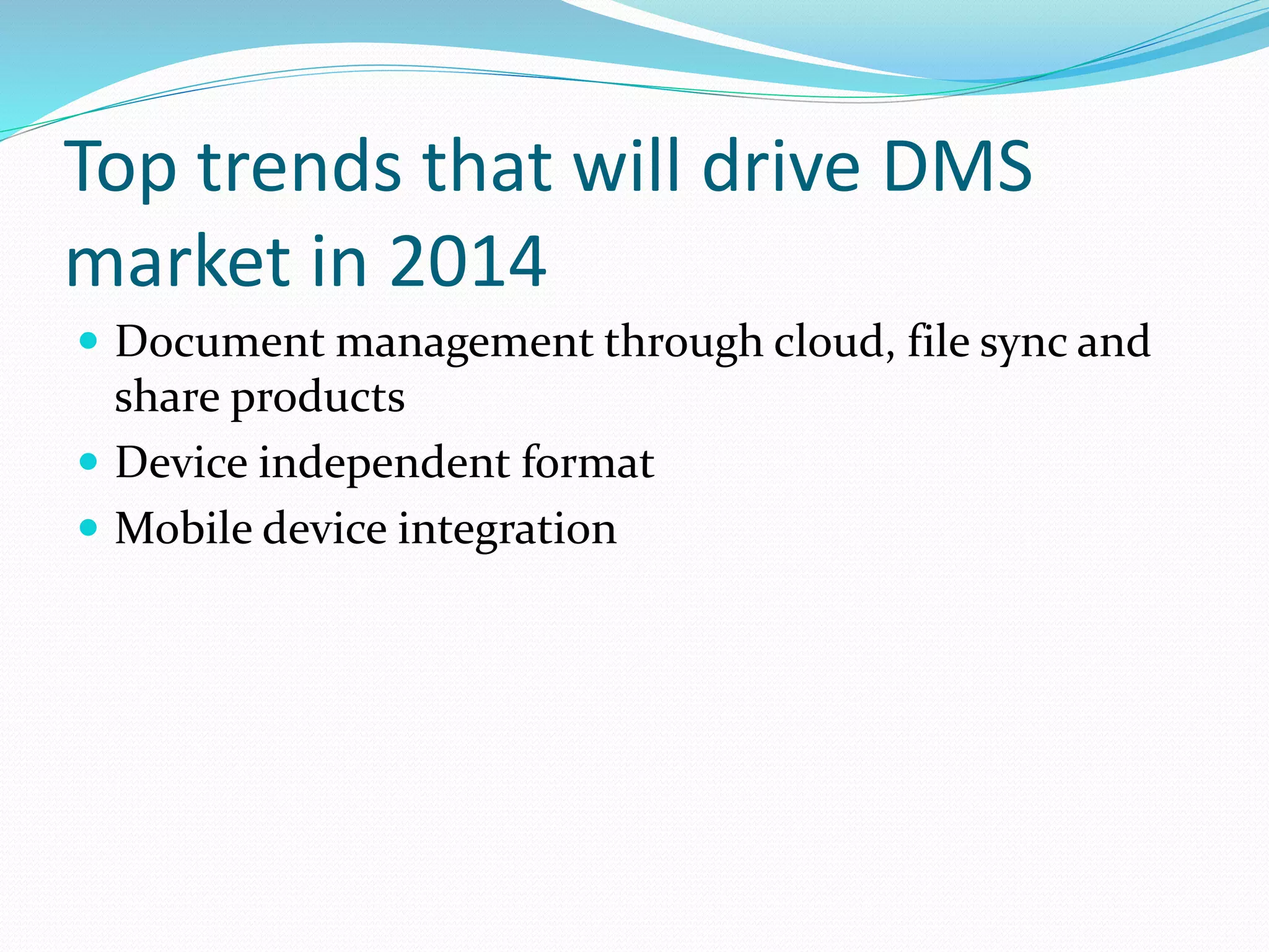 Top trends that will drive DMS
market in 2014
 Document management through cloud, file sync and
share products
 Device independent format
 Mobile device integration
 