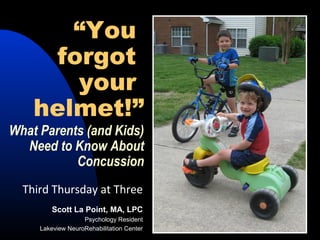 “You
forgot
your
helmet!”
What Parents (and Kids)
Need to Know About
Concussion
Third Thursday at Three
Scott La Point, MA, LPC
Psychology Resident
Lakeview NeuroRehabilitation Center
 