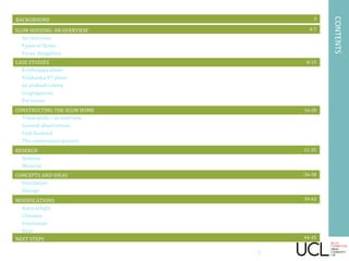 16-20
8-15
3
4-7
CONTENTS
BACKGROUND
SLUM HOUSING: AN OVERVIEW
An Overview
Types of Slums
Focus: Bengaluru
CASE STUDIES
Krishnappa slums
Yelahanka 4th phase
Jai prakash colony
Lingrajpuram
Pai layout
CONSTRUCTING THE SLUM HOME
Tuburahalli – an overview
General observations
Path forward
The construction process
21-35
2
RESERCH
Systems
Material
36-38
39-43
CONCEPTS AND IDEAS
Ventilation
Storage
MODIFICATIONS
Natural light
Chimney
Ventilation
Door
44-45NEXT STEPS
 
