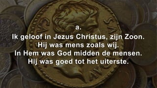 a.
Ik geloof in Jezus Christus, zijn Zoon.
        Hij was mens zoals wij.
 In Hem was God midden de mensen.
     Hij was goed tot het uiterste.
 