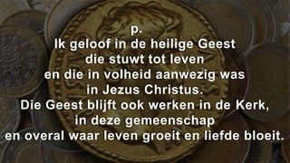 p.
       Ik geloof in de heilige Geest
             die stuwt tot leven
      en die in volheid aanwezig was
             in Jezus Christus.
  Die Geest blijft ook werken in de Kerk,
           in deze gemeenschap
en overal waar leven groeit en liefde bloeit.
 