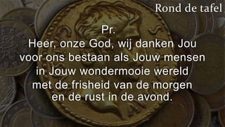 Rond de tafel
                Pr.
 Heer, onze God, wij danken Jou
voor ons bestaan als Jouw mensen
   in Jouw wondermooie wereld
  met de frisheid van de morgen
       en de rust in de avond.
 
