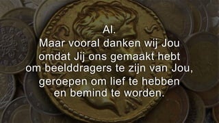 Al.
  Maar vooral danken wij Jou
  omdat Jij ons gemaakt hebt
om beelddragers te zijn van Jou,
  geroepen om lief te hebben
     en bemind te worden.
 