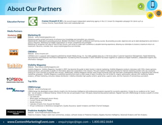 www.ContentMarketingEvent.com • enquiryiqpc@iqpc.com • 1.800.882.86848
About Our Partners
Education Partner
Media Partners
Marketing IQ
Website: www.marketingiqonline.com
Delivering quality content and events to enhance your knowledge and strengthen you networks
Marketing IQ is dedicated to providing practical, detailed information through conferences and training courses. By providing accurate, objective and up-to-date developments and trends in
various industries, Marketing IQ enables organizations to remain competitive and profitable.
Marketing IQ recognizes the value of face-to-face forums, and strives to make each conference a valuable learning experience, allowing our attendees to receive a maximum return on
investment. Become a member here: www.marketingiqonline.com/member
CMSWire
Website: www.cmswire.com
CMSWire.com is a popular web magazine published by Simpler Media Group, Inc. Our daily updates keep you in the know about Customer Experience Management, Digital Marketing,
Social Business and Enterprise Information Management. Founded by Brice Dunwoodie in 2003 CMSWire has drawn together an audience of digital marketers, collaboration experts and
information managers.
Visibility Magazine
Website: http://www.visibilitymagazine.com
Visibility Magazine Visibility Magazine, founded in 2007, has become the guide to latest trends in internet marketing. Visibility Magazine conducts interviews with CEOs, shares opinions,
reviews products, and provides a wealth of information about the movements in the industry. The print medium holds great promise for Internet marketing vendors who are constantly
looking for more channels to promote their services. Additionally, Visibility Magazine reaches many fringe businesses that may have been contemplating entering or expanding their Internet
marketing campaigns. Visibility Magazine is published quarterly and covers a wide range of topics including, but not limited to, organic optimization, pay-per-click marketing, website
analytics, affiliate marketing, and press release distribution. Visibility embodies high-quality content, good sense, superior taste, and the character of conscientious journalism.
Top SEOs
CRMXchange
Website: www.crmxchange.com
CRMXchange has developed unique industry insights into the business intelligence and professional programs required for successful operations. Known by our audience as the “event
site,” we are experts in Webcast hosting. Visitors to the site can participate in over 100 yearly interactive educational webinars. Register free with CRMXchange to receive a wealth of online
resources including:
•	 Live webcasts
•	 White paper and featured column library
•	 Contact Center and CRM News
•	 Vendor Directory
•	 Calendar of Events from Around the World
•	 Virtual Conferences in Workforce management, Quality Assurance, Speech Analytics and Multi-Channel Strategies
Predictive Analytics Today
Website: www.PredictiveAnalyticsToday.com
Predictive Analytics Today is web’s best commentary, analysis, software review on Predictive Analytics, Bigdata, Business Intelligence, Advanced Analytics and Text Analytics.
Cramer-Krasselt (C-K) is the second largest independent advertising agency in the U.S. known for integrated campaigns for clients such as
Corona, Porsche, Panera Bread, Heinz and Careerbuilder.com.
 