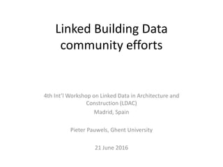 Linked Building Data
community efforts
4th Int’l Workshop on Linked Data in Architecture and
Construction (LDAC)
Madrid, S...
