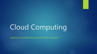 Cloud Computing
SEMINAR FOR DEVELOPING AN ADOPTION STRATEGY
 
