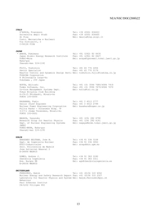 NEA/NSC/DOC(2000)22
13
ITALY
D’AURIA, Francesco Tel: +39 (050) 836653
Universita degli Studi Fax: +39 (050) 836665
di Pisa Eml: dauria@ing.unipi.it
Costr. Meccaniche e Nucleari
Via Diotisalvi, 2
I-56126 PISA
JAPAN
* ARAYA, Fumimasa Tel: +81 (292) 82 6430
Japan Atomic Energy Research Institute Fax: +81 (292) 82 6427
TOKAI-Mura Eml: araya@jpsrews1.tokai.jaeri.go.jp
Naka-gun
Ibaraki-ken 319-1195
FUJII, Toshihiro Tel: +81 45 770 2056
Senior Specialist Fax: +81 45 770 2179
Reactor Control and Dynamics Design Secti Eml: toshihiro.fujii@toshiba.co.jp
TOSHIBA Corporation
8 Shinnsugita Isogo-ku
Yokohama , 235 Japan
HOTTA, Akitoshi Tel: +81 (3) 3596 7680/4586 7914
Toden Software, Inc. Fax: +81 (3) 3596 7670/4586 7670
In-Core Management Systems Dept. Eml: hotta@tsi.co.jp
Tokyo Bijyutsu Club Building
6-19-15 Shinbashi, Minato-ku
TOKYO 105-0004
KASAHARA, Fumio Tel: +81 3 4512 2777
Senior Chief Engineer Fax: +81 3 4512 2799
Nuclear Power Engineering Corporation Eml: kasahara@nupec.or.jp
Fujita Kanko - Toranomon Bldg. 7F
3-17-1 chome Toranomon, Minato-ku
TOKYO 105-0001
NAGAYA, Yasunobu Tel: +81 (29) 282 6790
Research Group for Reactor Physics Fax: +81 (29) 282 6181
Dept. of Nuclear Engineering Systems Eml: nagaya@mike.tokai.jaeri.go.jp
JAERI
TOKAI-MURA, Naka-gun
Ibaraki-ken 319-1195
SPAIN
ARAGONES BELTRAN, Jose M. Tel: +34 91 336 3108
Dept. de Ingenieria Nuclear Fax: +34 91 336 3002
ETSI-Industriales Eml: arago@din.upm.es
Univ. Politecnica de Madrid
Jose Gutierrez Abascal 2
E-28006 MADRID
GOMEZ, Andres J. Tel: +34 91 383 3180
Iberdrola Ingenieria Fax: +34 91 383 3311
Ave. Burgos 8B Eml: agn@iberdrolaingenieria.es
E-28036 MADRID
SWITZERLAND
FERROUKHI, Hakim Tel: +41 (0)56 310 4062
Nuclear Energy and Safety Research Depart Fax: +41 (0)56 310 2327
Laboratory for Reactor Physics and System Eml: Hakim.Ferroukhi@psi.ch
Behaviour
Paul Scherrer Institut
CH-5232 Villigen PSI
 