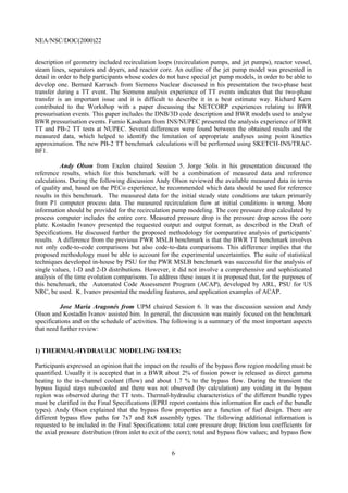 NEA/NSC/DOC(2000)22
6
description of geometry included recirculation loops (recirculation pumps, and jet pumps), reactor vessel,
steam lines, separators and dryers, and reactor core. An outline of the jet pump model was presented in
detail in order to help participants whose codes do not have special jet pump models, in order to be able to
develop one. Bernard Karrasch from Siemens Nuclear discussed in his presentation the two-phase heat
transfer during a TT event. The Siemens analysis experience of TT events indicates that the two-phase
transfer is an important issue and it is difficult to describe it in a best estimate way. Richard Kern
contributed to the Workshop with a paper discussing the NETCORP experiences relating to BWR
pressurisation events. This paper includes the DNB/3D code description and BWR models used to analyse
BWR pressurisation events. Fumio Kasahara from INS/NUPEC presented the analysis experience of BWR
TT and PB-2 TT tests at NUPEC. Several differences were found between the obtained results and the
measured data, which helped to identify the limitation of appropriate analyses using point kinetics
approximation. The new PB-2 TT benchmark calculations will be performed using SKETCH-INS/TRAC-
BF1.
Andy Olson from Exelon chaired Session 5. Jorge Solis in his presentation discussed the
reference results, which for this benchmark will be a combination of measured data and reference
calculations. During the following discussion Andy Olson reviewed the available measured data in terms
of quality and, based on the PECo experience, he recommended which data should be used for reference
results in this benchmark. The measured data for the initial steady state conditions are taken primarily
from P1 computer process data. The measured recirculation flow at initial conditions is wrong. More
information should be provided for the recirculation pump modeling. The core pressure drop calculated by
process computer includes the entire core. Measured pressure drop is the pressure drop across the core
plate. Kostadin Ivanov presented the requested output and output format, as described in the Draft of
Specifications. He discussed further the proposed methodology for comparative analysis of participants’
results. A difference from the previous PWR MSLB benchmark is that the BWR TT benchmark involves
not only code-to-code comparisons but also code-to-data comparisons. This difference implies that the
proposed methodology must be able to account for the experimental uncertainties. The suite of statistical
techniques developed in-house by PSU for the PWR MSLB benchmark was successful for the analysis of
single values, 1-D and 2-D distributions. However, it did not involve a comprehensive and sophisticated
analysis of the time evolution comparisons. To address these issues it is proposed that, for the purposes of
this benchmark, the Automated Code Assessment Program (ACAP), developed by ARL, PSU for US
NRC, be used. K. Ivanov presented the modeling features, and application examples of ACAP.
Jose Maria Aragonés from UPM chaired Session 6. It was the discussion session and Andy
Olson and Kostadin Ivanov assisted him. In general, the discussion was mainly focused on the benchmark
specifications and on the schedule of activities. The following is a summary of the most important aspects
that need further review:
1) THERMAL-HYDRAULIC MODELING ISSUES:
Participants expressed an opinion that the impact on the results of the bypass flow region modeling must be
quantified. Usually it is accepted that in a BWR about 2% of fission power is released as direct gamma
heating to the in-channel coolant (flow) and about 1.7 % to the bypass flow. During the transient the
bypass liquid stays sub-cooled and there was not observed (by calculation) any voiding in the bypass
region was observed during the TT tests. Thermal-hydraulic characteristics of the different bundle types
must be clarified in the Final Specifications (EPRI report contains this information for each of the bundle
types). Andy Olson explained that the bypass flow properties are a function of fuel design. There are
different bypass flow paths for 7x7 and 8x8 assembly types. The following additional information is
requested to be included in the Final Specifications: total core pressure drop; friction loss coefficients for
the axial pressure distribution (from inlet to exit of the core); total and bypass flow values; and bypass flow
 