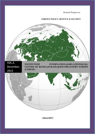 Foreign Policy,
Defence&Security
1
Research Program on:
FOREIGN POLICY, DEFENCE & SECURITY
INSTITUTEOF INTERNATIONALRELATIONS(I.I.R.)
CENTER OF RUSSIA,EURASIA&SOUTHEASTERN EUROPE
(CERESE)
Athens2013
VOL.2,
December,
2013
 