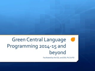 Green	
  Central	
  Language	
  
Programming	
  2014-­‐15	
  and	
  
beyond	
  
Facilitated	
  by	
  the	
  ESL	
  and	
  DDL	
  PLC	
  &	
  PD	
  
 