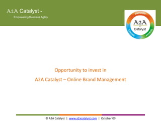    A2ACatalyst -                Empowering Business Agility Opportunity to invest in A2A Catalyst – Online Brand Management © A2A Catalyst  |  www.a2acatalyst.com  |  October’09 