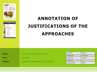 ANNOTATION OF
JUSTIFICATIONS OF THE
APPROACHES
Project: E-menu on iPad for Thai restaurant
Topic: Annotation
Content: Annotation of justifications of the approaches
Created by Traitet Th.
Created Date 11 Aug 2012
Revised Date 3 Sep 2012
Revision No. 1.0
Document Name A02-001
 