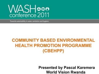 COMMUNITY BASED ENVIRONMENTAL HEALTH PROMOTION PROGRAMME(CBEHPP) Presented by Pascal Karemera                                  World Vision Rwanda 