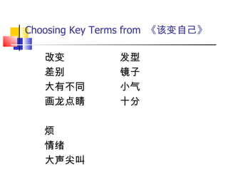 Choosing Key Terms from 《该变自己》

   改变          发型
   差别          镜子
   大有不同        小气
   画龙点睛        十分

   烦
   情绪
   大声尖叫
 