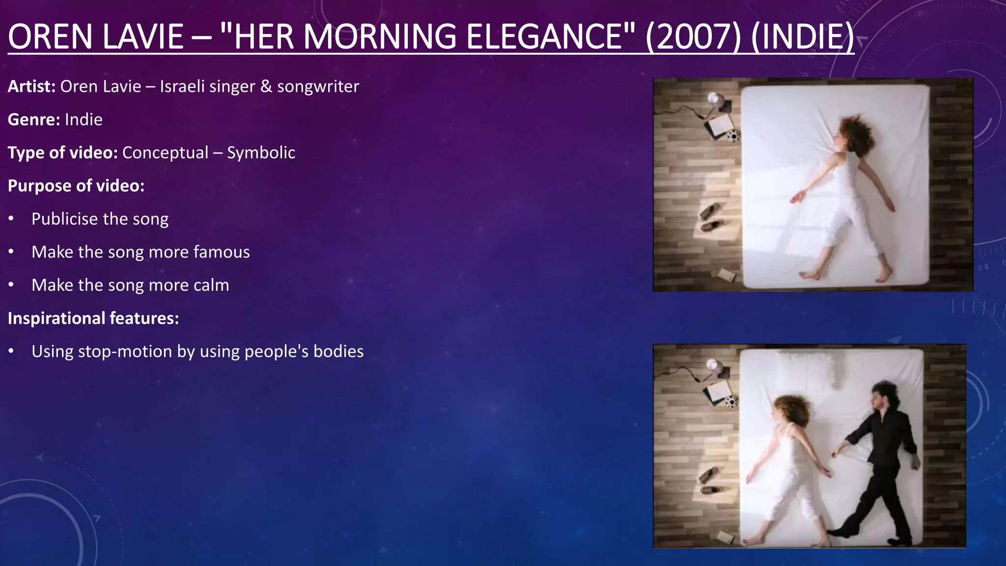 OREN LAVIE – "HER MORNING ELEGANCE" (2007) (INDIE)
Artist: Oren Lavie – Israeli singer & songwriter
Genre: Indie
Type of video: Conceptual – Symbolic
Purpose of video:
• Publicise the song
• Make the song more famous
• Make the song more calm
Inspirational features:
• Using stop-motion by using people's bodies
 