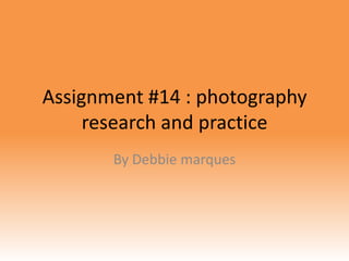 Assignment #14 : photography
     research and practice
       By Debbie marques
 