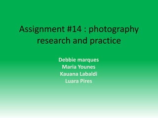 Assignment #14 : photography
     research and practice
         Debbie marques
          Maria Younes
         Kauana Labaldi
           Luara Pires
 