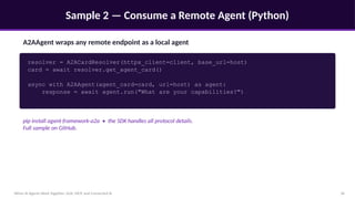 Sample 2 — Consume a Remote Agent (Python)
When AI Agents Work Together: A2A, MCP, and Connected AI 18
A2AAgent wraps any remote endpoint as a local agent
resolver = A2ACardResolver(httpx_client=client, base_url=host)
card = await resolver.get_agent_card()
async with A2AAgent(agent_card=card, url=host) as agent:
response = await agent.run("What are your capabilities?")
pip install agent-framework-a2a • the SDK handles all protocol details.
Full sample on GitHub.
 