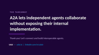 T H E TA K E A W AY
A2A lets independent agents collaborate
without exposing their internal
implementation.
Thank you! Let's connect and build interoperable agents.
Udai — udai.io | linkedin.com/in/udair
 