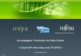 © oXya 
Accompagner l’évolution du Data Center 
« Cloud SAP chez oXya avec FUJITSU » 
25 Septembre 2014  