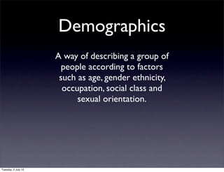 Demographics
A way of describing a group of
people according to factors
such as age, gender ethnicity,
occupation, social class and
sexual orientation.
Tuesday, 2 July 13
 