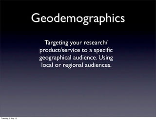 Geodemographics
Targeting your research/
product/service to a speciﬁc
geographical audience. Using
local or regional audiences.
Tuesday, 2 July 13
 