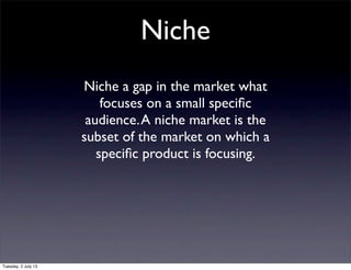 Niche
Niche a gap in the market what
focuses on a small speciﬁc
audience.A niche market is the
subset of the market on which a
speciﬁc product is focusing.
Tuesday, 2 July 13
 