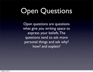 Open Questions
Open questions are questions
what give you writing space to
express your beliefs.The
questions tend to ask more
personal things and ask why?
how? and explain?
Tuesday, 2 July 13
 