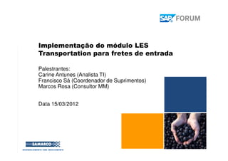 Implementação do módulo LES
Transportation para fretes de entrada
Palestrantes:
Carine Antunes (Analista TI)
Francisco Sá (Coordenador de Suprimentos)
Marcos Rosa (Consultor MM)
Data 15/03/2012
 