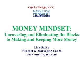 MONEY MIND$ET:
Uncovering and Eliminating the Blocks
to Making and Keeping More Money
Lisa Smith
Mindset & Marketing Coach
www.mmmcoach.com
Life by Design, LLC
 