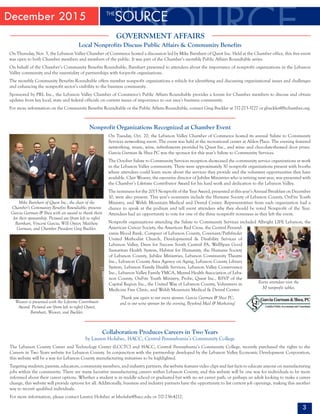 December 2015
3
GOVERNMENT AFFAIRS
Collaboration Produces Careers in Two Years
by Lauren Holubec, HACC, Central Pennsylvania’s Community College
The Lebanon County Career and Technology Center (LCCTC) and HACC, Central Pennsylvania’s Community College, recently purchased the rights to the
Careers in Two Years website for Lebanon County. In conjunction with the partnership developed by the Lebanon Valley Economic Development Corporation,
this website will be a way for Lebanon County manufacturing initiatives to be highlighted.
Targeting students, parents, educators, community members, and industry partners, the website features video clips and fast facts to educate anyone on manufacturing
jobs within the community. There are many lucrative manufacturing careers within Lebanon County, and this website will be one way for individuals to be more
informed about their career options. Whether a student is in middle school or graduated but with no set career path, or perhaps an adult looking to make a career
change, this website will provide options for all. Additionally, business and industry partners have the opportunity to list current job openings, making this another
way to recruit qualified individuals.
For more information, please contact Lauren Holubec at lsholube@hacc.edu or 717-736-4212.
Local Nonprofits Discuss Public Affairs & Community Benefits
On Thursday, Nov. 5, the Lebanon Valley Chamber of Commerce hosted a discussion led by Mike Barnhart of Quest Inc. Held at the Chamber office, this free event
was open to both Chamber members and members of the public. It was part of the Chamber’s monthly Public Affairs Roundtable series.
On behalf of the Chamber’s Community Benefits Roundtable, Barnhart presented to attendees about the importance of nonprofit organizations in the Lebanon
Valley community and the essentiality of partnerships with for-profit organizations.
The monthly Community Benefits Roundtable offers member nonprofit organizations a vehicle for identifying and discussing organizational issues and challenges
and enhancing the nonprofit sector’s visibility to the business community.
Sponsored by PRL Inc., the Lebanon Valley Chamber of Commerce's Public Affairs Roundtable provides a forum for Chamber members to discuss and obtain
updates from key local, state and federal officials on current issues of importance to our area’s business community.
For more information on the Community Benefits Roundtable or the Public Affairs Roundtable, contact Greg Buckler at 717-273-3727 or gbuckler@lvchamber.org.
Nonprofit Organizations Recognized at Chamber Event
On Tuesday, Oct. 20, the Lebanon Valley Chamber of Commerce hosted its annual Salute to Community
Services networking event. The event was held at the recreational center at Alden Place. The evening featured
networking, music, wine, refreshments provided by Quest Inc., and wine- and chocolate-themed door prizes.
Garcia Garman & Shea PC was the sponsor for this year’s Salute to Community Services.
The October Salute to Community Services reception showcased the community service organizations at work
in the Lebanon Valley community. There were approximately 30 nonprofit organizations present with booths
where attendees could learn more about the services they provide and the volunteer opportunities they have
available. Clair Weaver, the executive director of Jubilee Ministries who is retiring next year, was presented with
the Chamber’s Lifetime Contributor Award for his hard work and dedication to the Lebanon Valley.
The nominees for the 2015 Nonprofit of the Year Award, presented at this year’s Annual Breakfast on December
10, were also present. This year’s nominees include the Humane Society of Lebanon County, OnFire Youth
Ministry, and Welsh Mountain Medical and Dental Center. Representatives from each organization had a
chance to speak at the podium and tell event attendees why they should be voted Nonprofit of the Year.
Attendees had an opportunity to vote for one of the three nonprofit nominees as they left the event.
Nonprofit organizations attending the Salute to Community Services included Albright LIFE Lebanon, the
American Cancer Society, the American Red Cross, the Central Pennsyl-
vania Blood Bank, Compeer of Lebanon County, Covenant/Pathfinder
United Methodist Church, Developmental & Disability Services of
Lebanon Valley, Dress for Success South Central PA, WellSpan Good
Samaritan Health System, Habitat for Humanity, the Humane Society
of Lebanon County, Jubilee Ministries, Lebanon Community Theatre
Inc., Lebanon County Area Agency on Aging, Lebanon County Library
System, Lebanon Family Health Services, Lebanon Valley Conservancy
Inc., Lebanon Valley Family YMCA, Mental Health Association of Leba-
non County, OnFire Youth Ministry, Probe, Quest Inc., RSVP of the
Capital Region Inc., the United Way of Lebanon County, Volunteers in
Medicine Free Clinic, and Welsh Mountain Medical & Dental Center.
Thank you again to our event sponsor, Garcia Garman & Shea PC,
and to our wine sponsor for the evening, Beyohnd Mail & Marketing!
Mike Barnhart of Quest Inc., the chair of the
Chamber’s Community Benefits Roundtable, presents
Garcia Garman & Shea with an award to thank them
for their sponsorship. Pictured are (from left to right)
Barnhart, Vincent Garcia, Will Oyster, Matthew
Garman, and Chamber President Greg Buckler.
Event attendees visit the
30 nonprofit tables.
Weaver is presented with the Lifetime Contributor
Award. Pictured are (from left to right) Oyster,
Barnhart, Weaver, and Buckler.
 