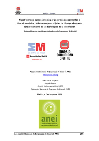 Nuestro sincero agradecimiento por poner sus conocimientos a
  disposición de los ciudadanos con el objetivo de divulgar el correcto
         aprovechamiento de las tecnologías de la información




                       Madrid, a 7 de mayo de 2008




______________________________________________________________________
Asociación Nacional de Empresas de Internet, ANEI                 286
 