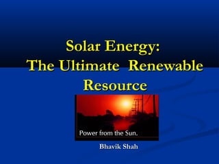Solar Energy:Solar Energy:
The Ultimate RenewableThe Ultimate Renewable
ResourceResource
Bhavik ShahBhavik Shah
 