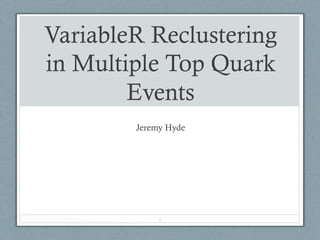 VariableR Reclustering
in Multiple Top Quark
Events
Jeremy Hyde
1
 