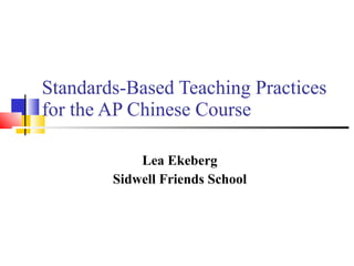 Standards-Based Teaching Practices for the AP Chinese Course Lea Ekeberg Sidwell Friends School 
