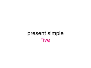 present simple
     +ive
 