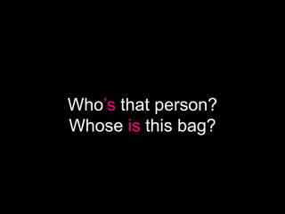 Who’s that person?
Whose is this bag?
 