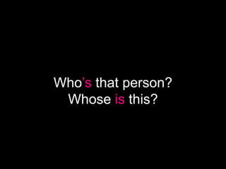 Who’s that person?
 Whose is this?
 
