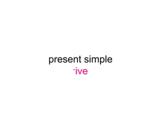 present simple
     -ive
 