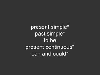 present simple*
    past simple*
       to be
present continuous*
  can and could*
 