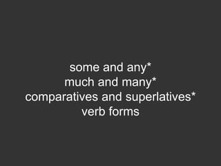 some and any*
      much and many*
comparatives and superlatives*
         verb forms
 