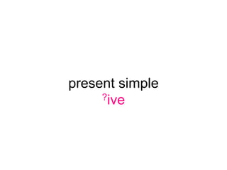 present simple
     ?ive
 