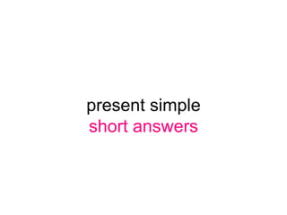 present simple
short answers
 
