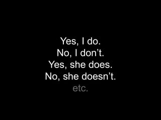 Yes, I do.
  No, I don’t.
Yes, she does.
No, she doesn’t.
      etc.
 